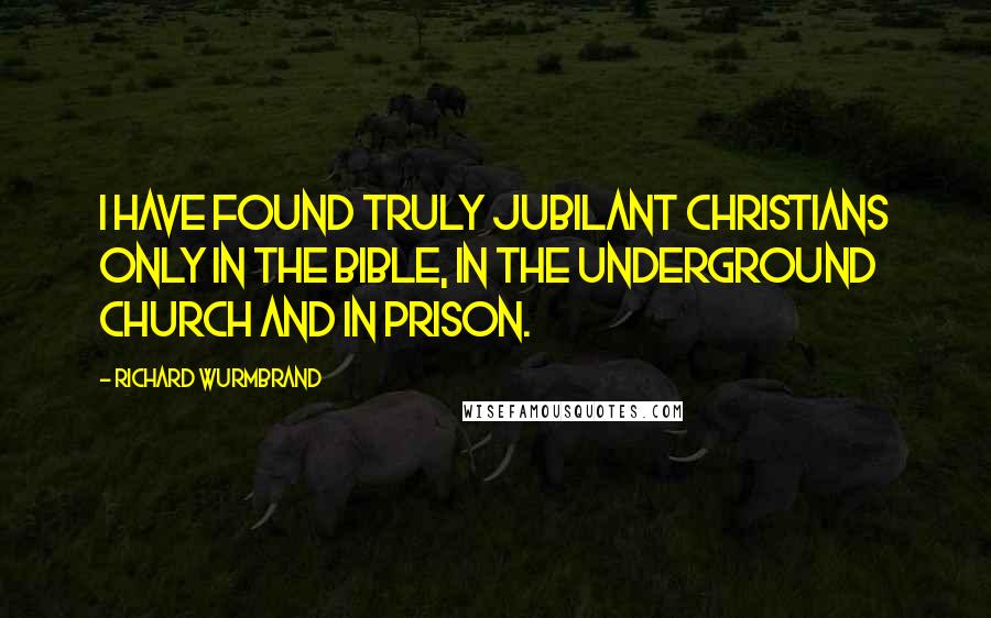 Richard Wurmbrand Quotes: I have found truly jubilant Christians only in the Bible, in the Underground Church and in prison.