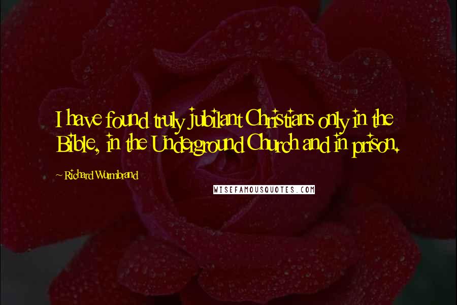 Richard Wurmbrand Quotes: I have found truly jubilant Christians only in the Bible, in the Underground Church and in prison.