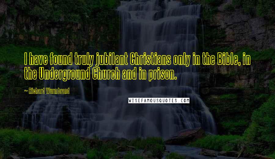 Richard Wurmbrand Quotes: I have found truly jubilant Christians only in the Bible, in the Underground Church and in prison.