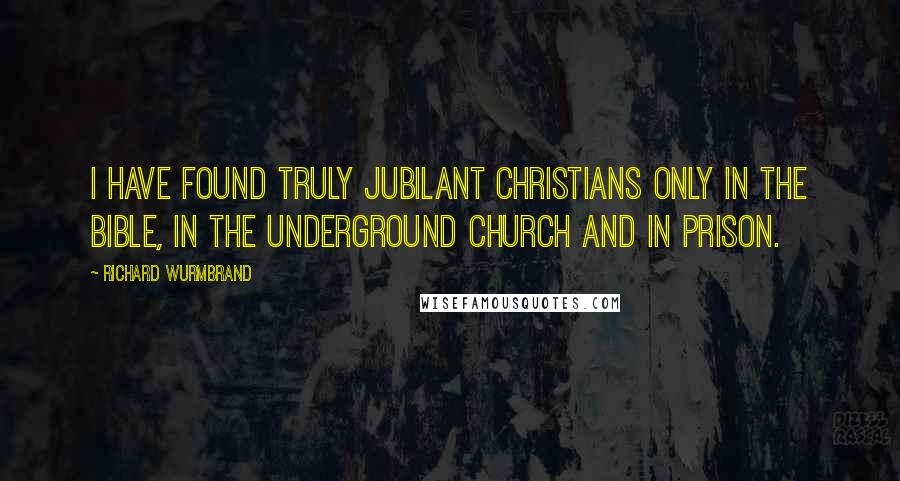 Richard Wurmbrand Quotes: I have found truly jubilant Christians only in the Bible, in the Underground Church and in prison.