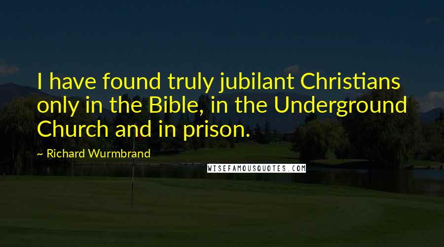 Richard Wurmbrand Quotes: I have found truly jubilant Christians only in the Bible, in the Underground Church and in prison.