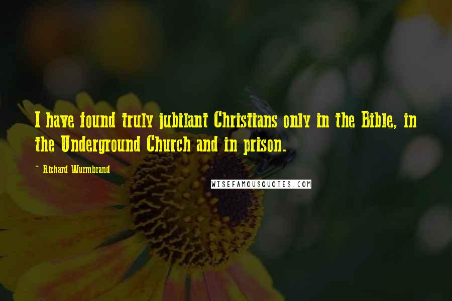 Richard Wurmbrand Quotes: I have found truly jubilant Christians only in the Bible, in the Underground Church and in prison.