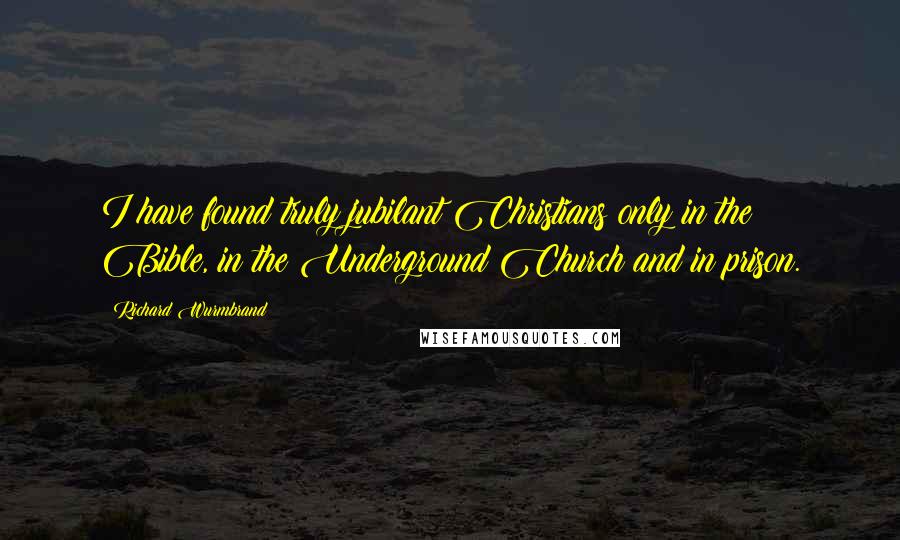 Richard Wurmbrand Quotes: I have found truly jubilant Christians only in the Bible, in the Underground Church and in prison.