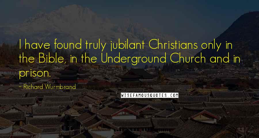 Richard Wurmbrand Quotes: I have found truly jubilant Christians only in the Bible, in the Underground Church and in prison.