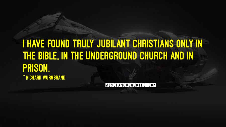 Richard Wurmbrand Quotes: I have found truly jubilant Christians only in the Bible, in the Underground Church and in prison.