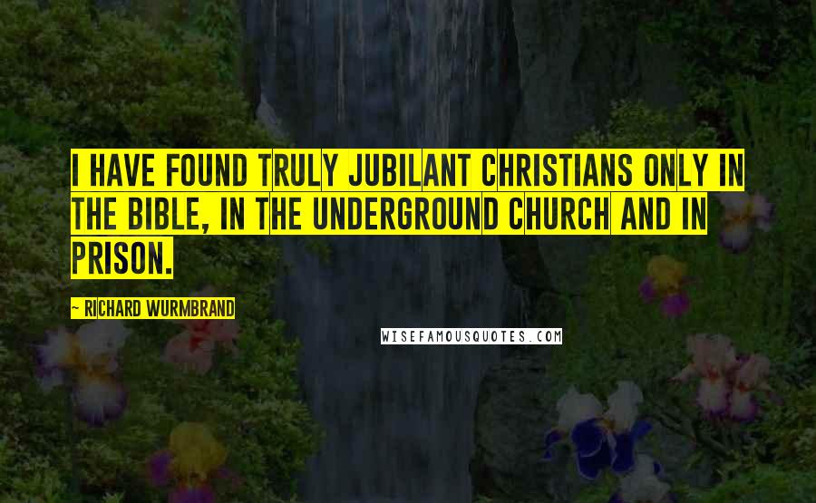 Richard Wurmbrand Quotes: I have found truly jubilant Christians only in the Bible, in the Underground Church and in prison.