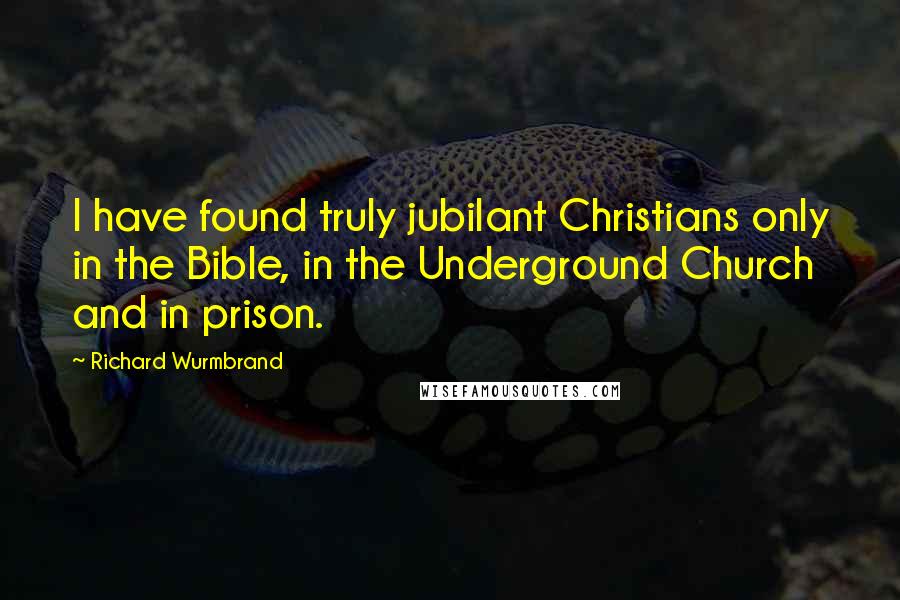 Richard Wurmbrand Quotes: I have found truly jubilant Christians only in the Bible, in the Underground Church and in prison.