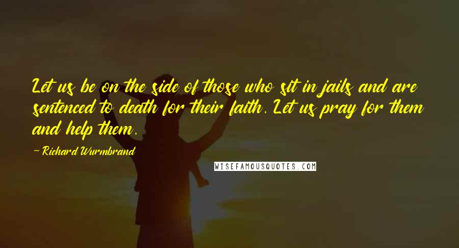Richard Wurmbrand Quotes: Let us be on the side of those who sit in jails and are sentenced to death for their faith. Let us pray for them and help them.