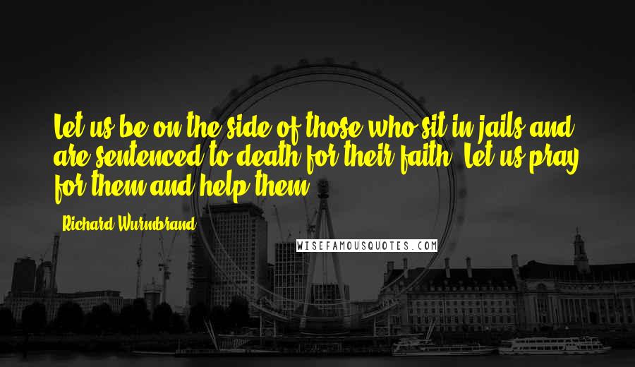 Richard Wurmbrand Quotes: Let us be on the side of those who sit in jails and are sentenced to death for their faith. Let us pray for them and help them.