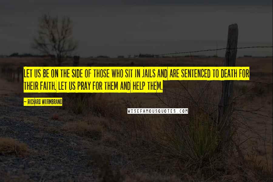 Richard Wurmbrand Quotes: Let us be on the side of those who sit in jails and are sentenced to death for their faith. Let us pray for them and help them.