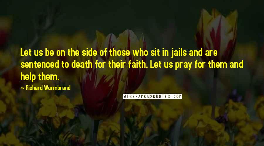 Richard Wurmbrand Quotes: Let us be on the side of those who sit in jails and are sentenced to death for their faith. Let us pray for them and help them.