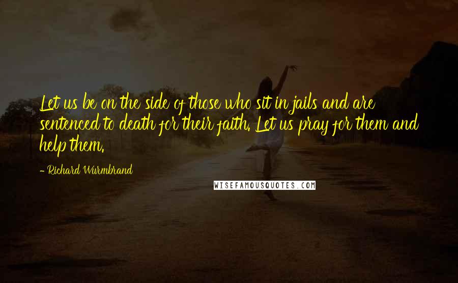 Richard Wurmbrand Quotes: Let us be on the side of those who sit in jails and are sentenced to death for their faith. Let us pray for them and help them.