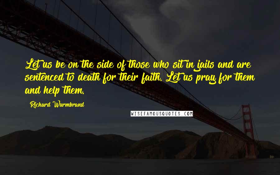 Richard Wurmbrand Quotes: Let us be on the side of those who sit in jails and are sentenced to death for their faith. Let us pray for them and help them.