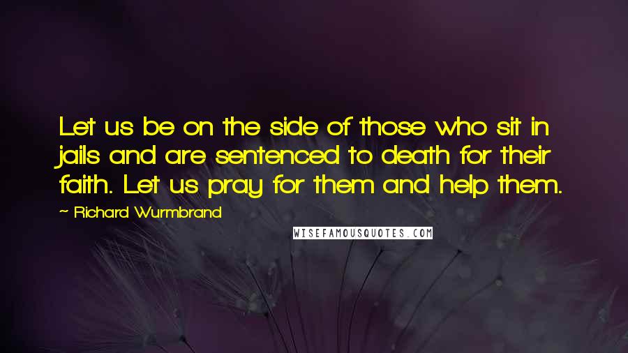 Richard Wurmbrand Quotes: Let us be on the side of those who sit in jails and are sentenced to death for their faith. Let us pray for them and help them.