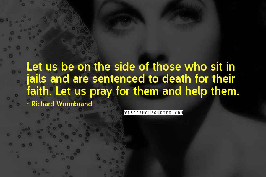 Richard Wurmbrand Quotes: Let us be on the side of those who sit in jails and are sentenced to death for their faith. Let us pray for them and help them.