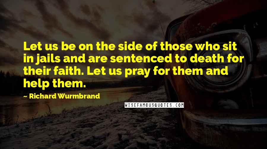 Richard Wurmbrand Quotes: Let us be on the side of those who sit in jails and are sentenced to death for their faith. Let us pray for them and help them.