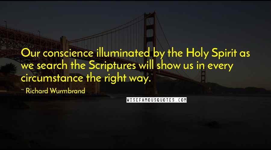 Richard Wurmbrand Quotes: Our conscience illuminated by the Holy Spirit as we search the Scriptures will show us in every circumstance the right way.