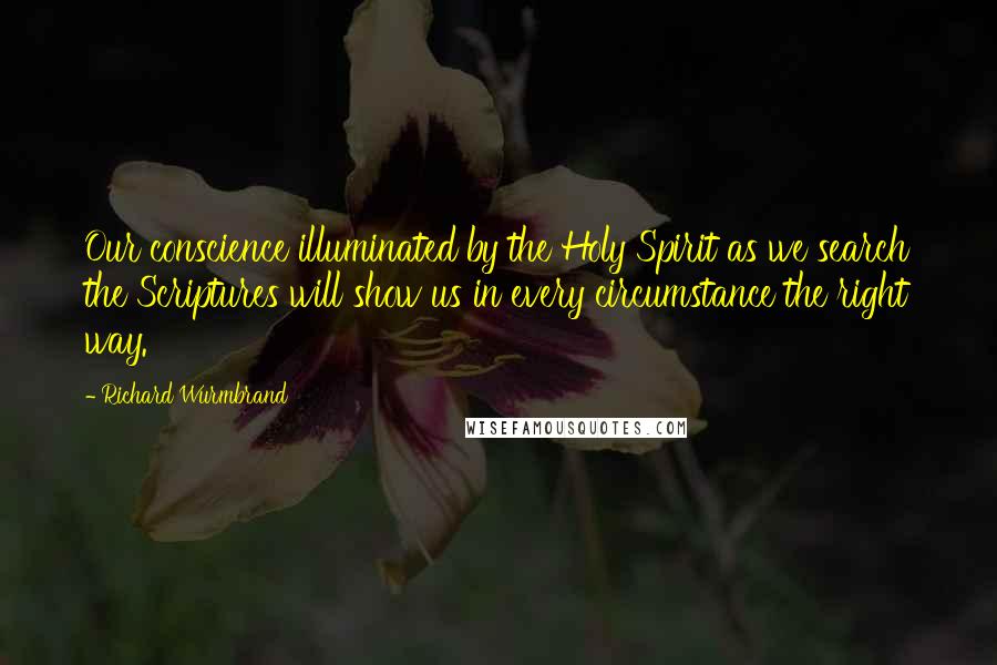 Richard Wurmbrand Quotes: Our conscience illuminated by the Holy Spirit as we search the Scriptures will show us in every circumstance the right way.