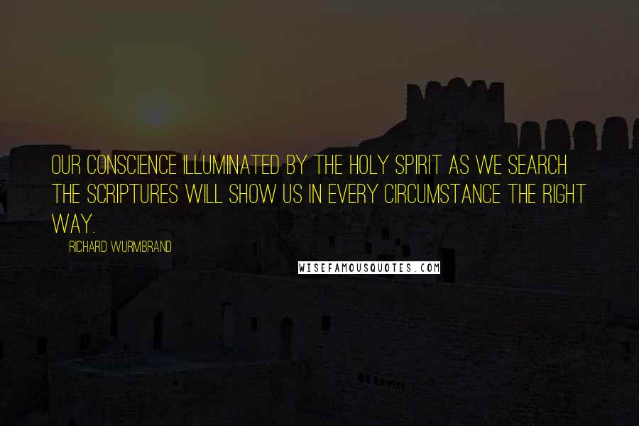 Richard Wurmbrand Quotes: Our conscience illuminated by the Holy Spirit as we search the Scriptures will show us in every circumstance the right way.