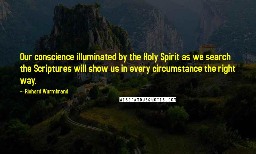 Richard Wurmbrand Quotes: Our conscience illuminated by the Holy Spirit as we search the Scriptures will show us in every circumstance the right way.