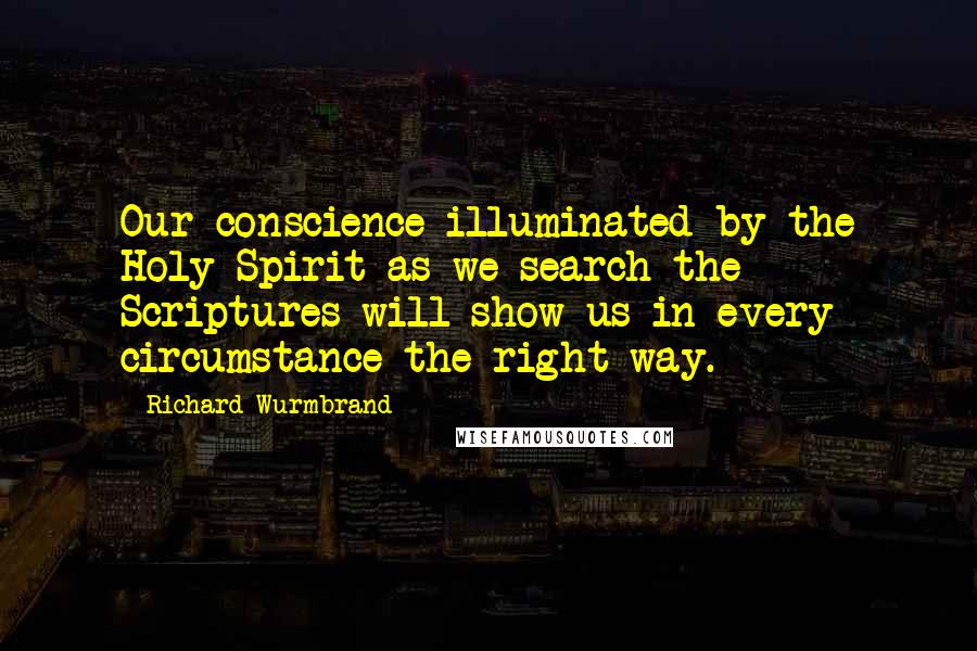 Richard Wurmbrand Quotes: Our conscience illuminated by the Holy Spirit as we search the Scriptures will show us in every circumstance the right way.