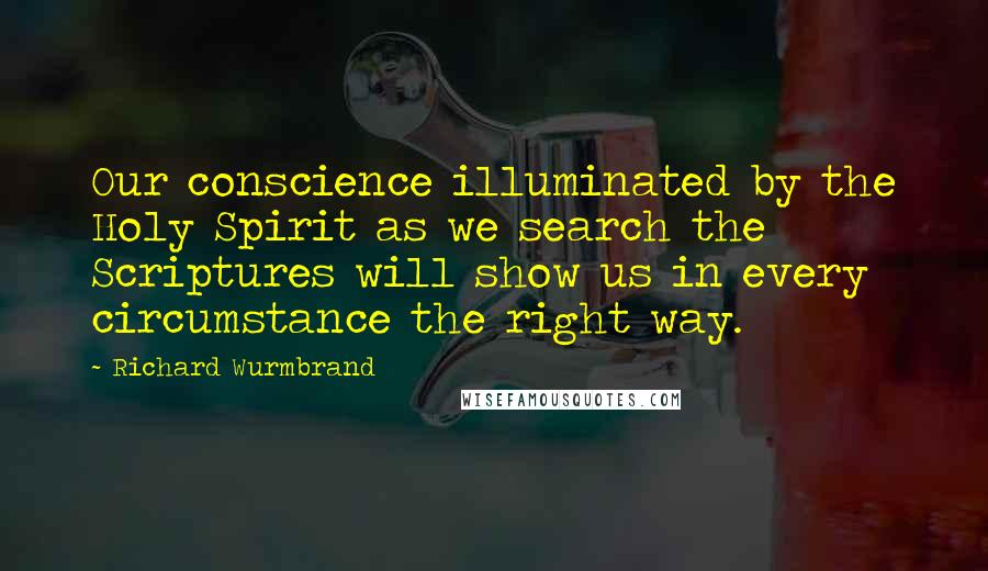 Richard Wurmbrand Quotes: Our conscience illuminated by the Holy Spirit as we search the Scriptures will show us in every circumstance the right way.