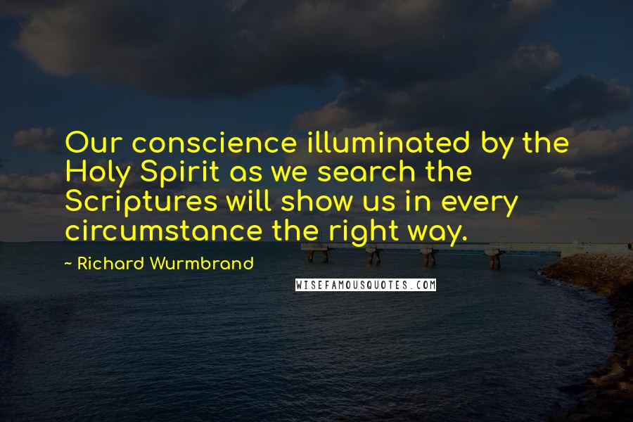 Richard Wurmbrand Quotes: Our conscience illuminated by the Holy Spirit as we search the Scriptures will show us in every circumstance the right way.