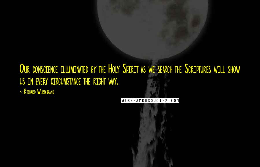 Richard Wurmbrand Quotes: Our conscience illuminated by the Holy Spirit as we search the Scriptures will show us in every circumstance the right way.