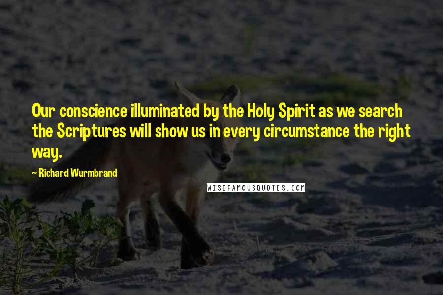 Richard Wurmbrand Quotes: Our conscience illuminated by the Holy Spirit as we search the Scriptures will show us in every circumstance the right way.