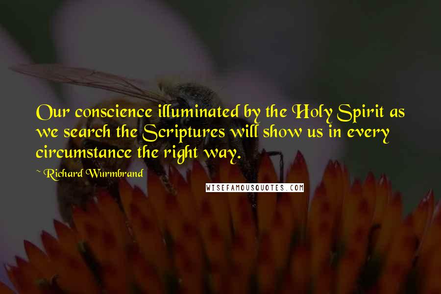Richard Wurmbrand Quotes: Our conscience illuminated by the Holy Spirit as we search the Scriptures will show us in every circumstance the right way.