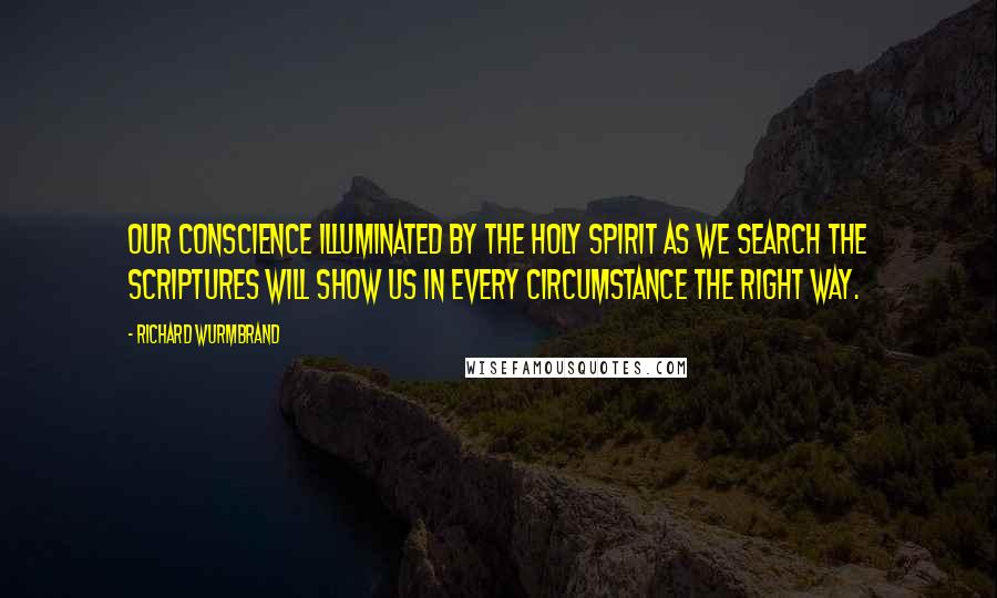 Richard Wurmbrand Quotes: Our conscience illuminated by the Holy Spirit as we search the Scriptures will show us in every circumstance the right way.