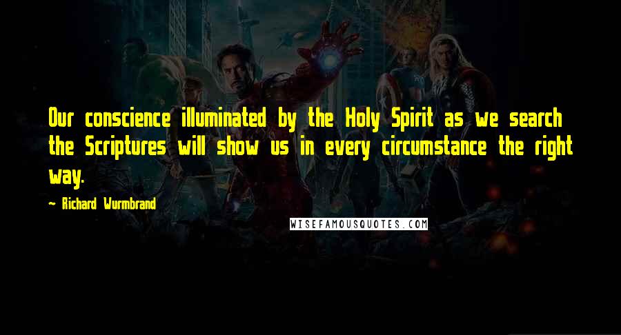 Richard Wurmbrand Quotes: Our conscience illuminated by the Holy Spirit as we search the Scriptures will show us in every circumstance the right way.