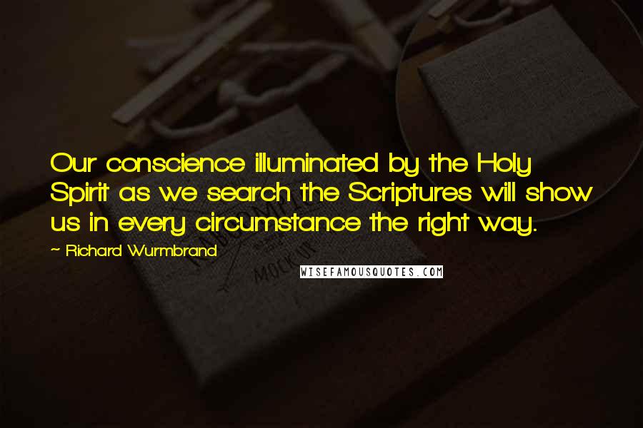 Richard Wurmbrand Quotes: Our conscience illuminated by the Holy Spirit as we search the Scriptures will show us in every circumstance the right way.