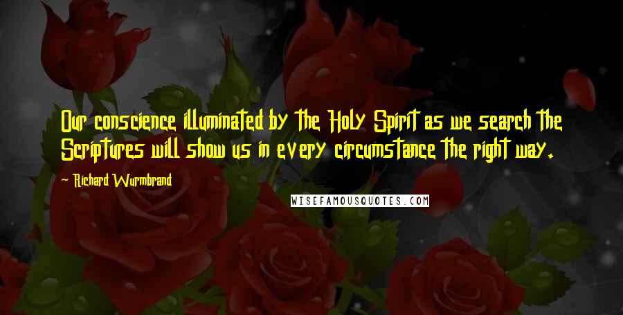 Richard Wurmbrand Quotes: Our conscience illuminated by the Holy Spirit as we search the Scriptures will show us in every circumstance the right way.