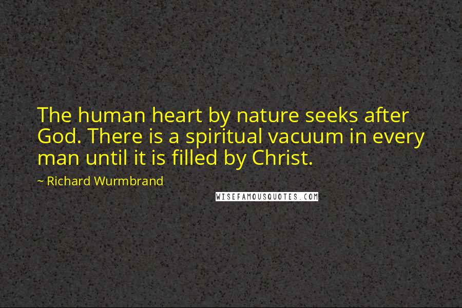 Richard Wurmbrand Quotes: The human heart by nature seeks after God. There is a spiritual vacuum in every man until it is filled by Christ.
