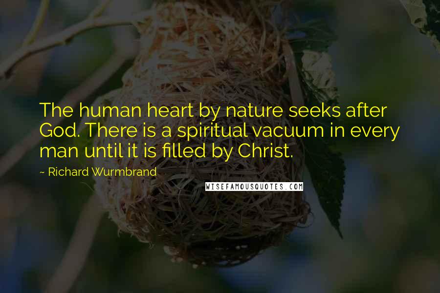 Richard Wurmbrand Quotes: The human heart by nature seeks after God. There is a spiritual vacuum in every man until it is filled by Christ.