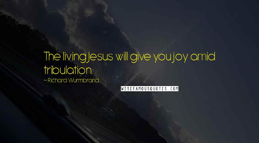 Richard Wurmbrand Quotes: The living Jesus will give you joy amid tribulation.