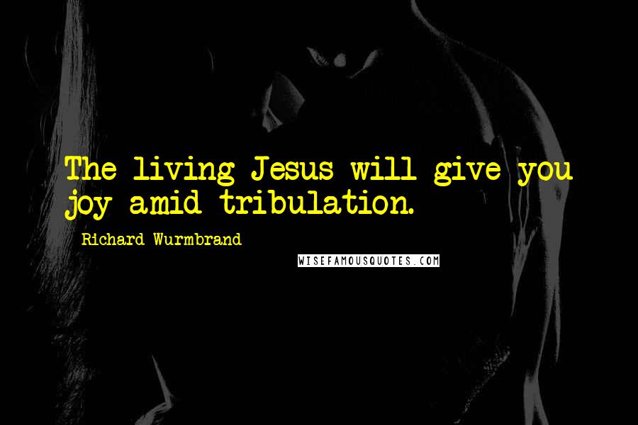 Richard Wurmbrand Quotes: The living Jesus will give you joy amid tribulation.