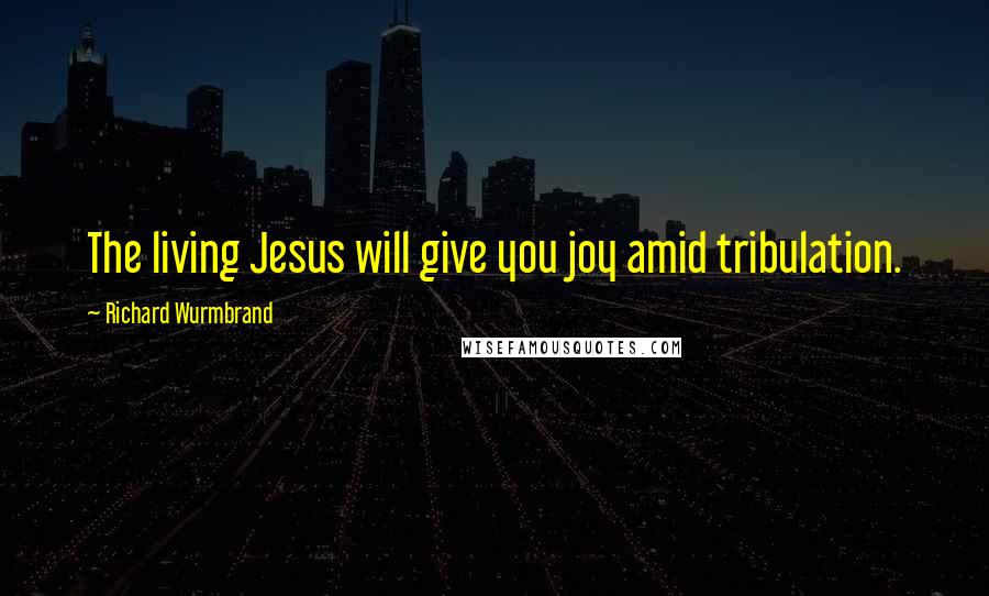 Richard Wurmbrand Quotes: The living Jesus will give you joy amid tribulation.
