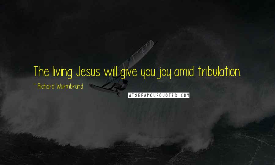 Richard Wurmbrand Quotes: The living Jesus will give you joy amid tribulation.
