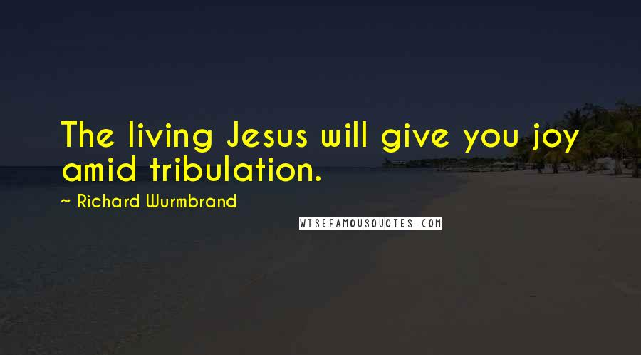 Richard Wurmbrand Quotes: The living Jesus will give you joy amid tribulation.