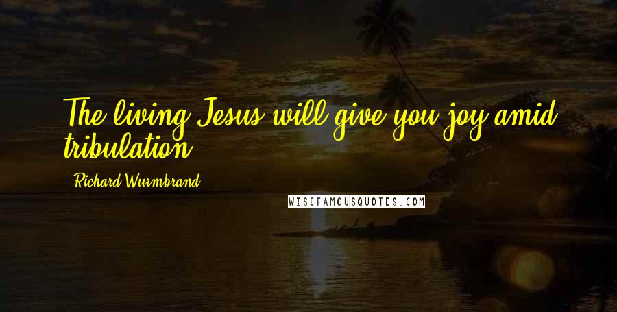 Richard Wurmbrand Quotes: The living Jesus will give you joy amid tribulation.