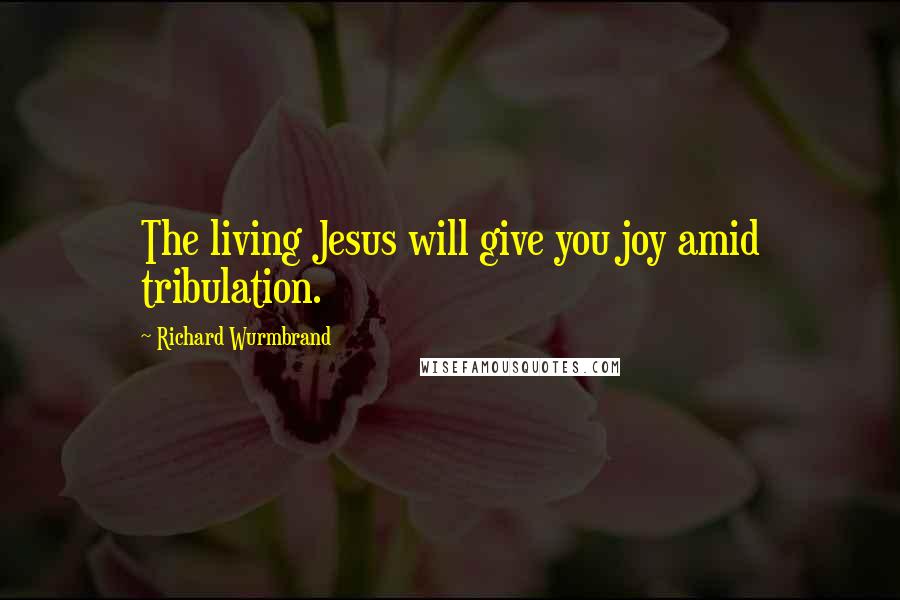 Richard Wurmbrand Quotes: The living Jesus will give you joy amid tribulation.