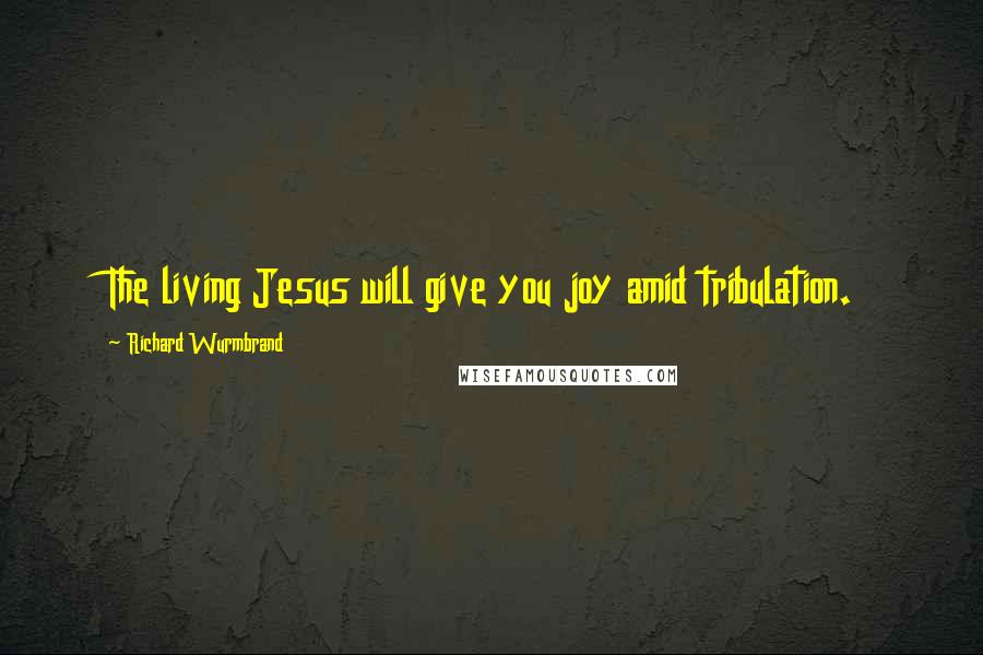 Richard Wurmbrand Quotes: The living Jesus will give you joy amid tribulation.