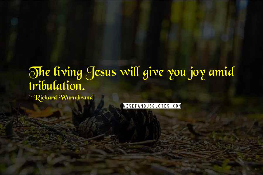 Richard Wurmbrand Quotes: The living Jesus will give you joy amid tribulation.