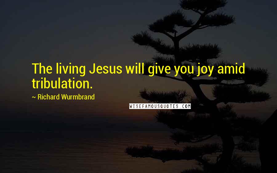 Richard Wurmbrand Quotes: The living Jesus will give you joy amid tribulation.