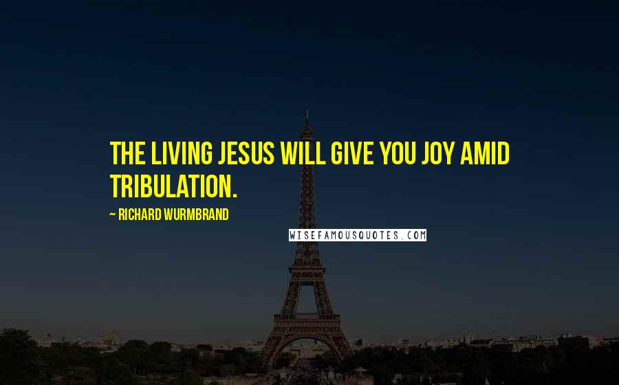 Richard Wurmbrand Quotes: The living Jesus will give you joy amid tribulation.