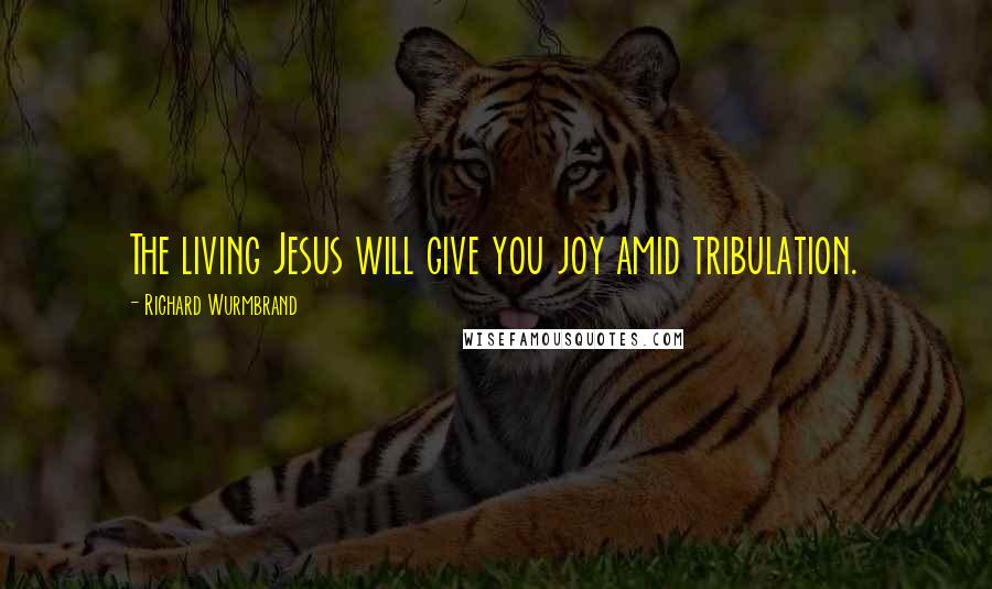 Richard Wurmbrand Quotes: The living Jesus will give you joy amid tribulation.