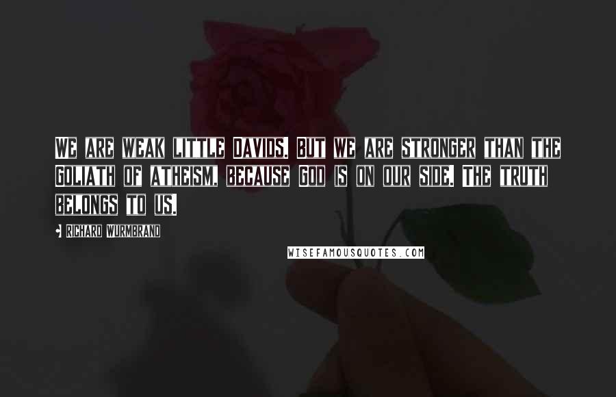 Richard Wurmbrand Quotes: We are weak little Davids. But we are stronger than the Goliath of atheism, because God is on our side. The truth belongs to us.