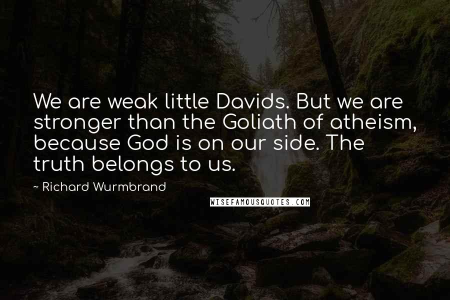 Richard Wurmbrand Quotes: We are weak little Davids. But we are stronger than the Goliath of atheism, because God is on our side. The truth belongs to us.